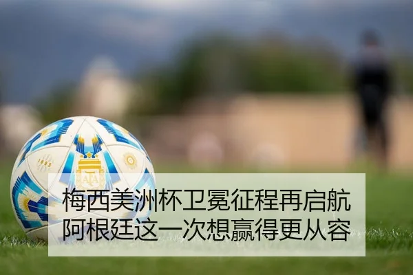 梅西美洲杯卫冕征程再启航 阿根廷这一次想赢得更从容