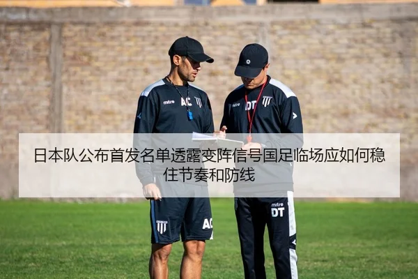 日本队公布首发名单透露变阵信号国足临场应如何稳住节奏和防线