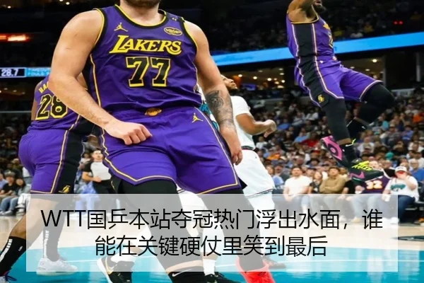 WTT国乒本站夺冠热门浮出水面，谁能在关键硬仗里笑到最后